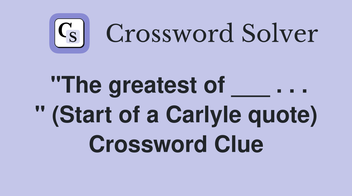 "The greatest of ___ . . . " (Start of a Carlyle quote) Crossword